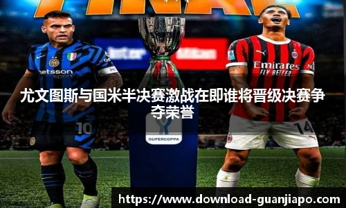 尤文图斯与国米半决赛激战在即谁将晋级决赛争夺荣誉