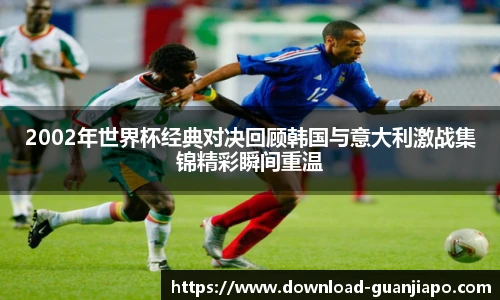 2002年世界杯经典对决回顾韩国与意大利激战集锦精彩瞬间重温