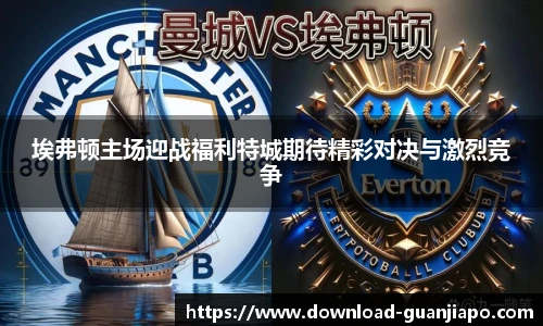 埃弗顿主场迎战福利特城期待精彩对决与激烈竞争