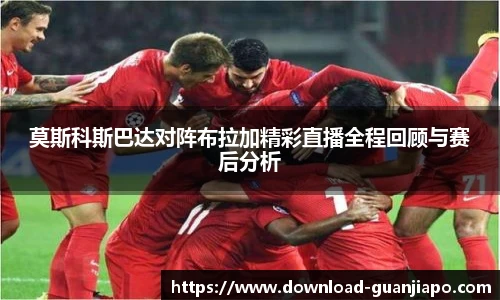 莫斯科斯巴达对阵布拉加精彩直播全程回顾与赛后分析